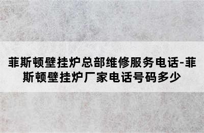 菲斯顿壁挂炉总部维修服务电话-菲斯顿壁挂炉厂家电话号码多少