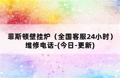 菲斯顿壁挂炉（全国客服24小时）维修电话-(今日-更新)