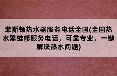 菲斯顿热水器服务电话全国(全国热水器维修服务电话，可靠专业，一键解决热水问题)