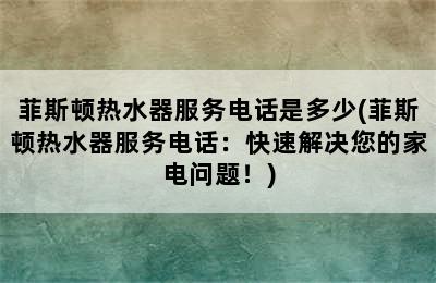 菲斯顿热水器服务电话是多少(菲斯顿热水器服务电话：快速解决您的家电问题！)