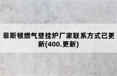 菲斯顿燃气壁挂炉厂家联系方式已更新(400.更新)