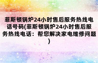 菲斯顿锅炉24小时售后服务热线电话号码(菲斯顿锅炉24小时售后服务热线电话：帮您解决家电维修问题)