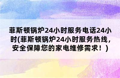 菲斯顿锅炉24小时服务电话24小时(菲斯顿锅炉24小时服务热线，安全保障您的家电维修需求！)