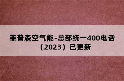 菲普森空气能-总部统一400电话（2023）已更新