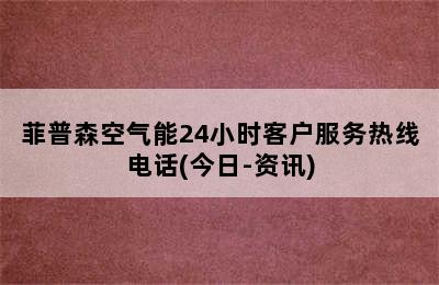 菲普森空气能24小时客户服务热线电话(今日-资讯)