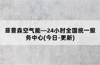 菲普森空气能—24小时全国统一服务中心(今日-更新)