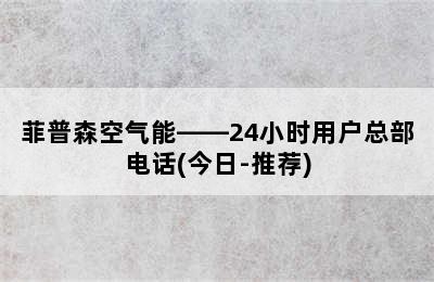 菲普森空气能——24小时用户总部电话(今日-推荐)