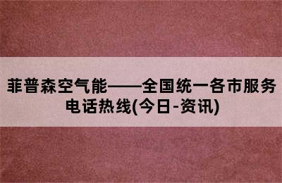 菲普森空气能——全国统一各市服务电话热线(今日-资讯)