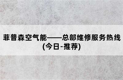 菲普森空气能——总部维修服务热线(今日-推荐)