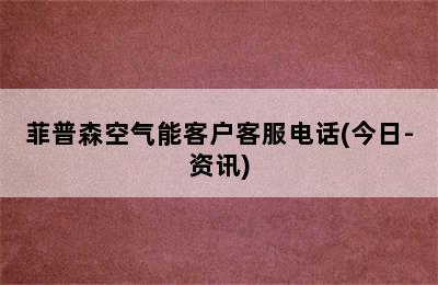 菲普森空气能客户客服电话(今日-资讯)