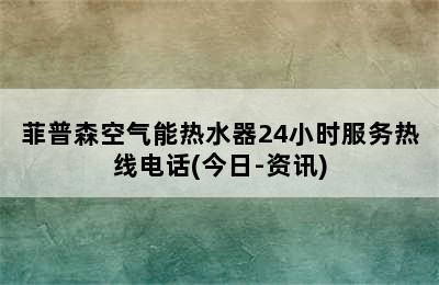 菲普森空气能热水器24小时服务热线电话(今日-资讯)