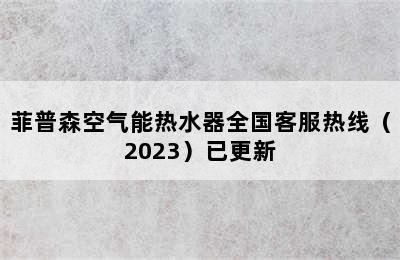 菲普森空气能热水器全国客服热线（2023）已更新