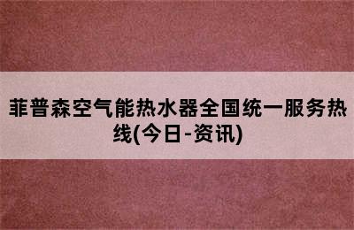 菲普森空气能热水器全国统一服务热线(今日-资讯)