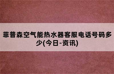 菲普森空气能热水器客服电话号码多少(今日-资讯)