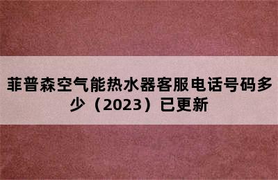 菲普森空气能热水器客服电话号码多少（2023）已更新