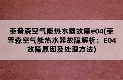 菲普森空气能热水器故障e04(菲普森空气能热水器故障解析：E04故障原因及处理方法)