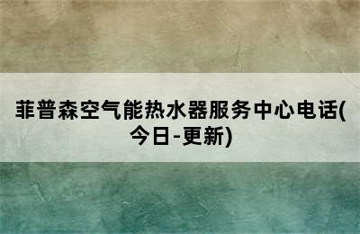 菲普森空气能热水器服务中心电话(今日-更新)