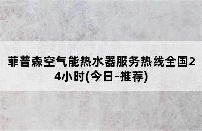 菲普森空气能热水器服务热线全国24小时(今日-推荐)