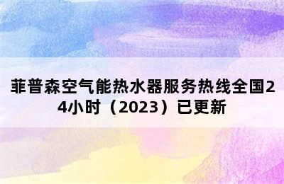 菲普森空气能热水器服务热线全国24小时（2023）已更新