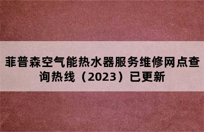 菲普森空气能热水器服务维修网点查询热线（2023）已更新