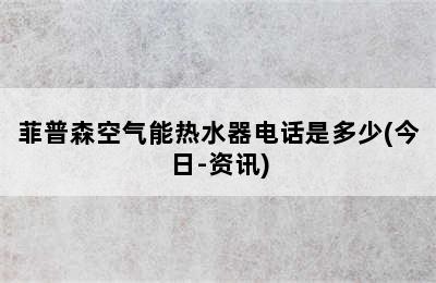 菲普森空气能热水器电话是多少(今日-资讯)