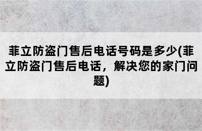 菲立防盗门售后电话号码是多少(菲立防盗门售后电话，解决您的家门问题)