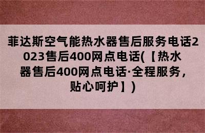 菲达斯空气能热水器售后服务电话2023售后400网点电话(【热水器售后400网点电话·全程服务，贴心呵护】)