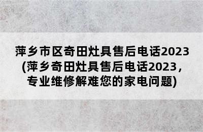 萍乡市区奇田灶具售后电话2023(萍乡奇田灶具售后电话2023，专业维修解难您的家电问题)