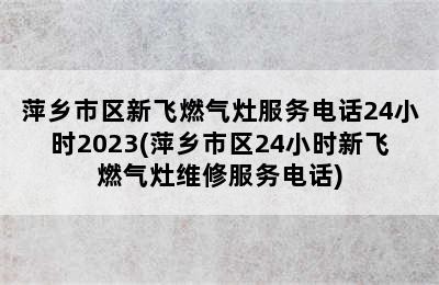 萍乡市区新飞燃气灶服务电话24小时2023(萍乡市区24小时新飞燃气灶维修服务电话)