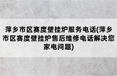 萍乡市区赛度壁挂炉服务电话(萍乡市区赛度壁挂炉售后维修电话解决您家电问题)