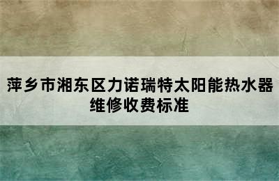 萍乡市湘东区力诺瑞特太阳能热水器维修收费标准