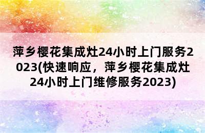 萍乡樱花集成灶24小时上门服务2023(快速响应，萍乡樱花集成灶24小时上门维修服务2023)