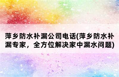 萍乡防水补漏公司电话(萍乡防水补漏专家，全方位解决家中漏水问题)