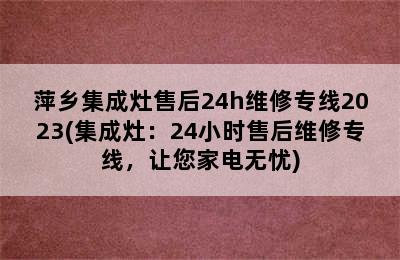 萍乡集成灶售后24h维修专线2023(集成灶：24小时售后维修专线，让您家电无忧)