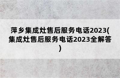 萍乡集成灶售后服务电话2023(集成灶售后服务电话2023全解答)