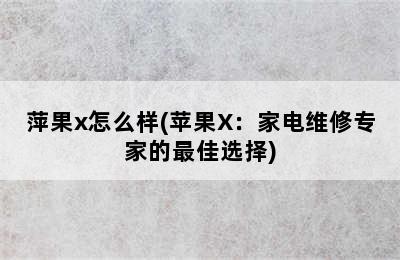 萍果x怎么样(苹果X：家电维修专家的最佳选择)