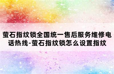 萤石指纹锁全国统一售后服务维修电话热线-萤石指纹锁怎么设置指纹