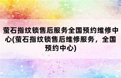 萤石指纹锁售后服务全国预约维修中心(萤石指纹锁售后维修服务，全国预约中心)