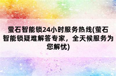 萤石智能锁24小时服务热线(萤石智能锁疑难解答专家，全天候服务为您解忧)