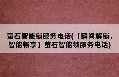 萤石智能锁服务电话(【瞬间解锁，智能畅享】萤石智能锁服务电话)