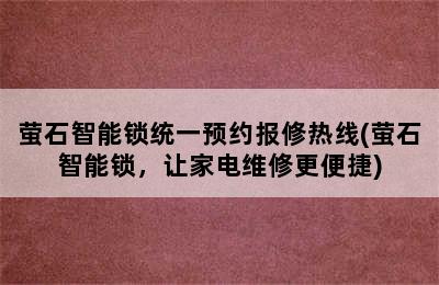 萤石智能锁统一预约报修热线(萤石智能锁，让家电维修更便捷)