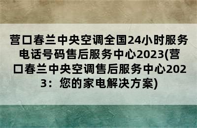 营口春兰中央空调全国24小时服务电话号码售后服务中心2023(营口春兰中央空调售后服务中心2023：您的家电解决方案)