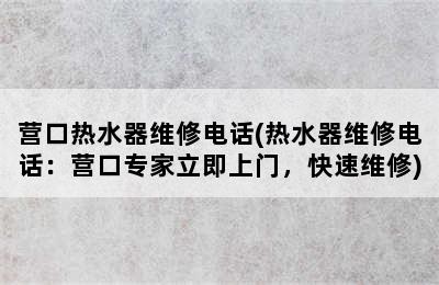 营口热水器维修电话(热水器维修电话：营口专家立即上门，快速维修)