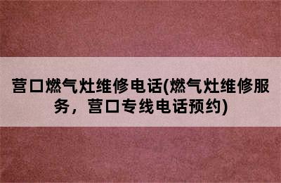 营口燃气灶维修电话(燃气灶维修服务，营口专线电话预约)