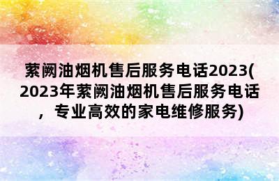 萦阙油烟机售后服务电话2023(2023年萦阙油烟机售后服务电话，专业高效的家电维修服务)