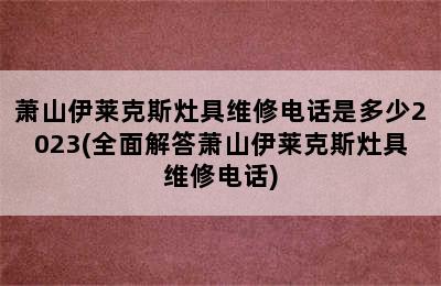 萧山伊莱克斯灶具维修电话是多少2023(全面解答萧山伊莱克斯灶具维修电话)