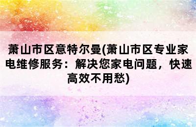 萧山市区意特尔曼(萧山市区专业家电维修服务：解决您家电问题，快速高效不用愁)