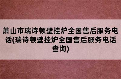 萧山市瑞诗顿壁挂炉全国售后服务电话(瑞诗顿壁挂炉全国售后服务电话查询)