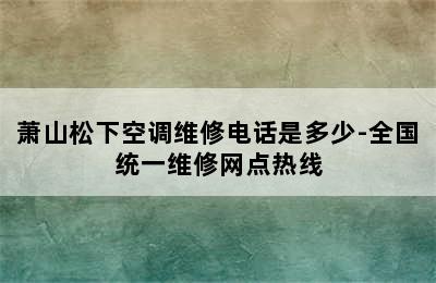 萧山松下空调维修电话是多少-全国统一维修网点热线