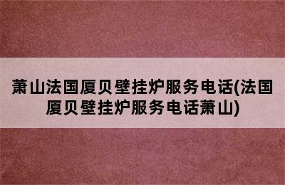 萧山法国厦贝壁挂炉服务电话(法国厦贝壁挂炉服务电话萧山)